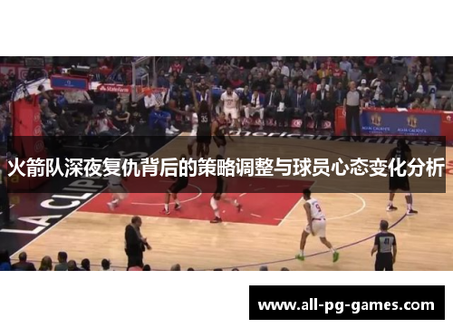 火箭队深夜复仇背后的策略调整与球员心态变化分析