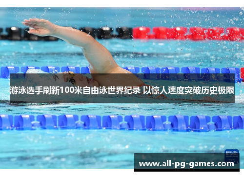 游泳选手刷新100米自由泳世界纪录 以惊人速度突破历史极限