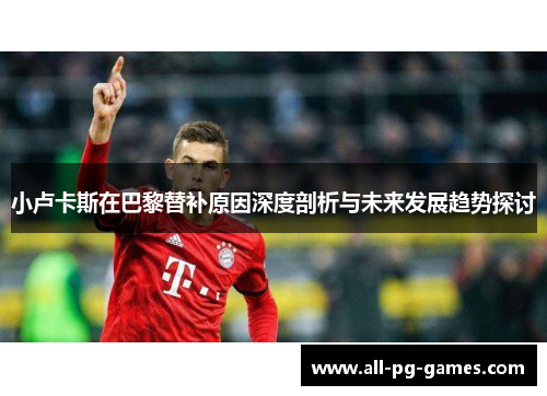 小卢卡斯在巴黎替补原因深度剖析与未来发展趋势探讨 小卢卡斯在巴黎替补原因深度剖析与未来发展趋势探讨