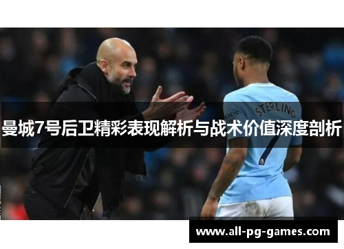 曼城7号后卫精彩表现解析与战术价值深度剖析