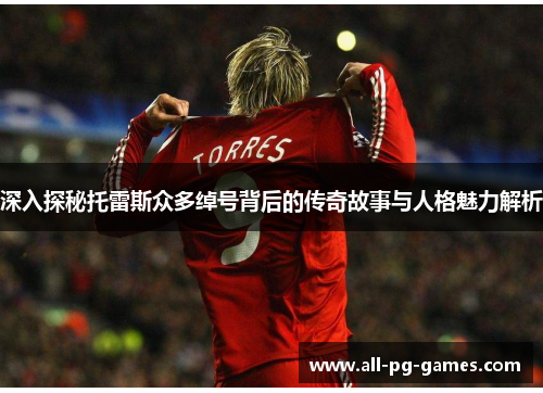 深入探秘托雷斯众多绰号背后的传奇故事与人格魅力解析