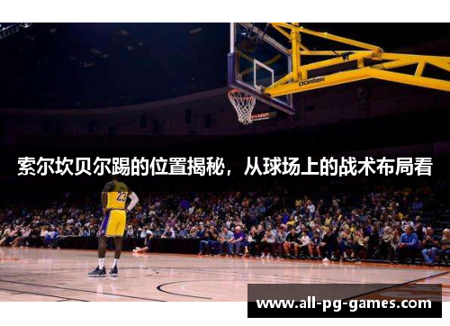 索尔坎贝尔踢的位置揭秘,从球场上的战术布局看 索尔坎贝尔踢的位置揭秘,从球场上的战术布局看