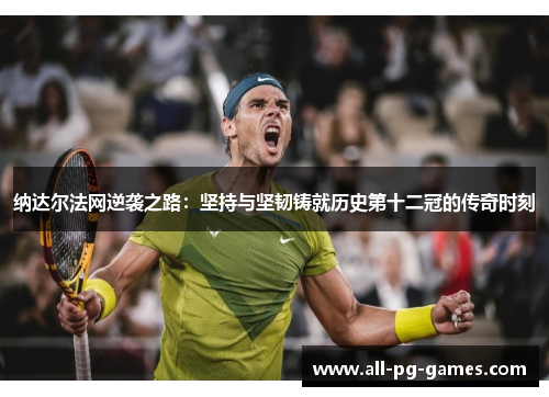 纳达尔法网逆袭之路:坚持与坚韧铸就历史第十二冠的传奇时刻 纳达尔法网逆袭之路:坚持与坚韧铸就历史第十二冠的传奇时刻