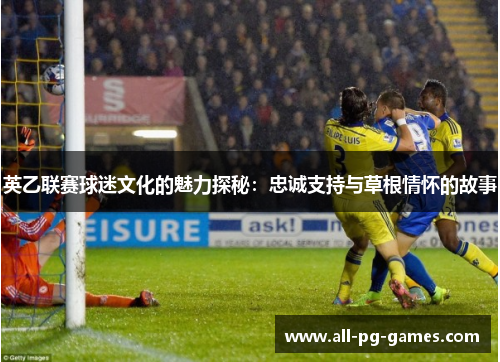 英乙联赛球迷文化的魅力探秘:忠诚支持与草根情怀的故事 英乙联赛球迷文化的魅力探秘:忠诚支持与草根情怀的故事
