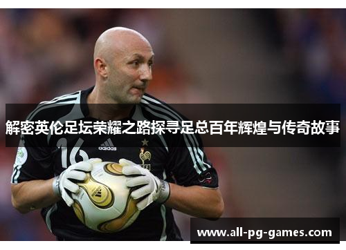 解密英伦足坛荣耀之路探寻足总百年辉煌与传奇故事 解密英伦足坛荣耀之路探寻足总百年辉煌与传奇故事