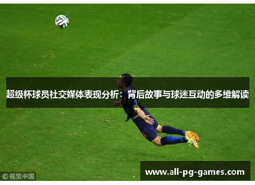 超级杯球员社交媒体表现分析：背后故事与球迷互动的多维解读
