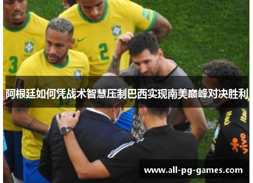 阿根廷如何凭战术智慧压制巴西实现南美巅峰对决胜利