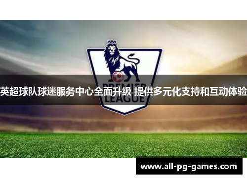 英超球队球迷服务中心全面升级 提供多元化支持和互动体验