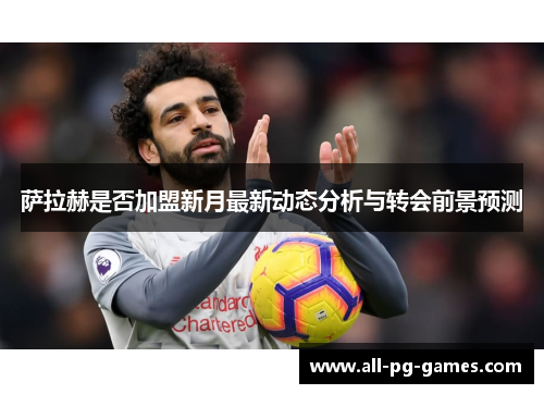 萨拉赫是否加盟新月最新动态分析与转会前景预测 萨拉赫是否加盟新月最新动态分析与转会前景预测