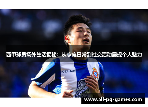西甲球员场外生活揭秘：从家庭日常到社交活动展现个人魅力