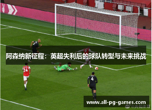 阿森纳新征程:英超失利后的球队转型与未来挑战 阿森纳新征程:英超失利后的球队转型与未来挑战