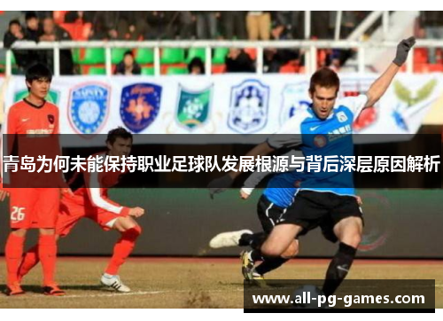青岛为何未能保持职业足球队发展根源与背后深层原因解析 青岛为何未能保持职业足球队发展根源与背后深层原因解析