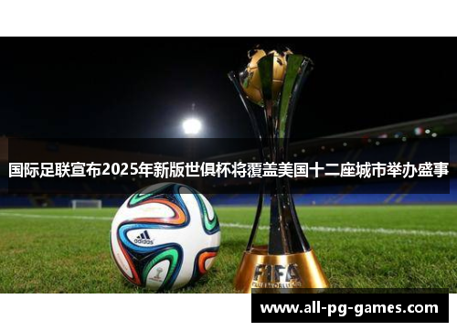 国际足联宣布2025年新版世俱杯将覆盖美国十二座城市举办盛事